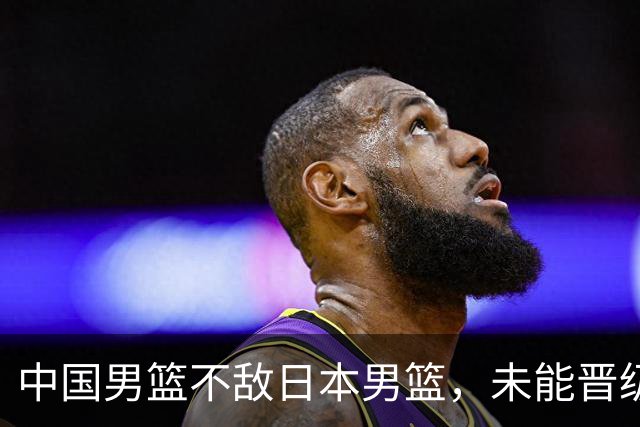 中国男篮不敌日本男篮，未能晋级亚运男篮决赛