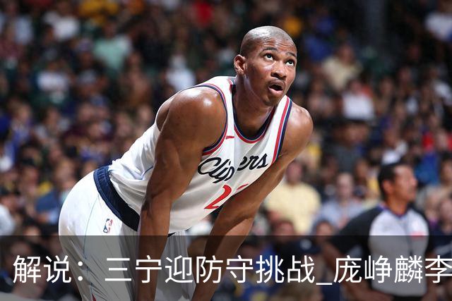 解说:三宁迎防守挑战 庞峥麟李悦洲需做准备 王俊杰或成破局关键