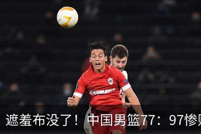 遮羞布没了！中国男篮77：97惨败日本二队，一味单打一点配合都没有